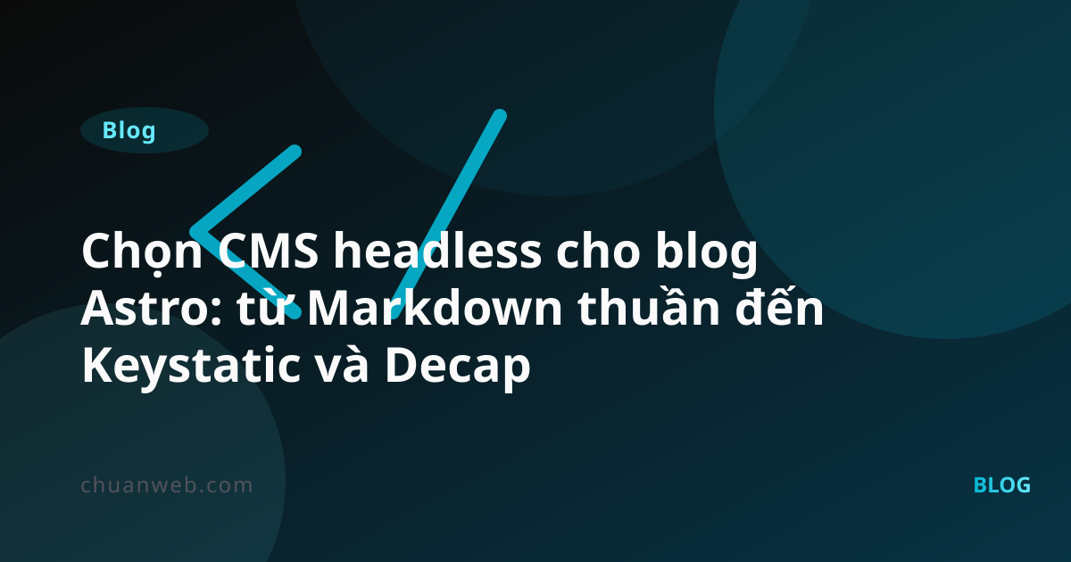 Chọn CMS headless cho blog Astro: từ Markdown thuần đến Keystatic và Decap